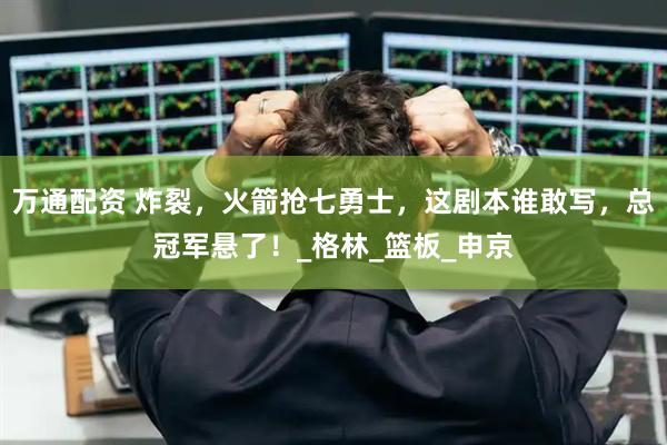 万通配资 炸裂，火箭抢七勇士，这剧本谁敢写，总冠军悬了！_格林_篮板_申京