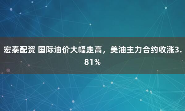 宏泰配资 国际油价大幅走高，美油主力合约收涨3.81%