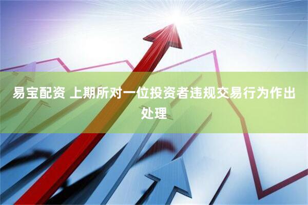 易宝配资 上期所对一位投资者违规交易行为作出处理