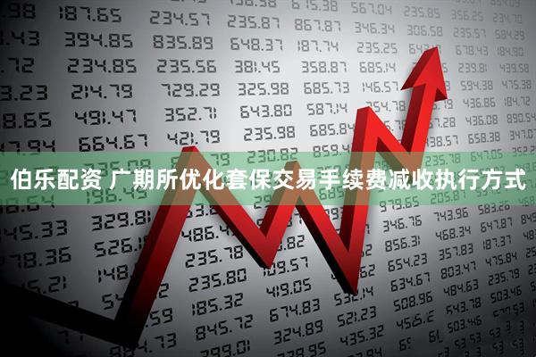 伯乐配资 广期所优化套保交易手续费减收执行方式