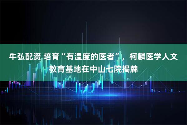 牛弘配资 培育“有温度的医者”，柯麟医学人文教育基地在中山七院揭牌