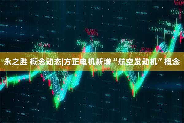 永之胜 概念动态|方正电机新增“航空发动机”概念