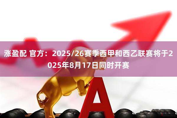 涨盈配 官方：2025/26赛季西甲和西乙联赛将于2025年8月17日同时开赛