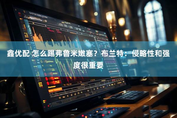 鑫优配 怎么踢弗鲁米嫩塞？布兰特：侵略性和强度很重要