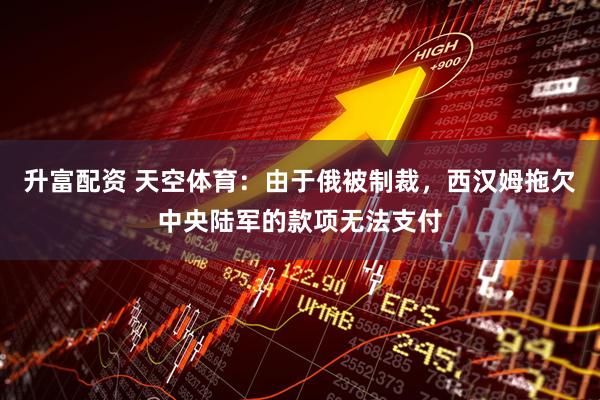 升富配资 天空体育：由于俄被制裁，西汉姆拖欠中央陆军的款项无法支付
