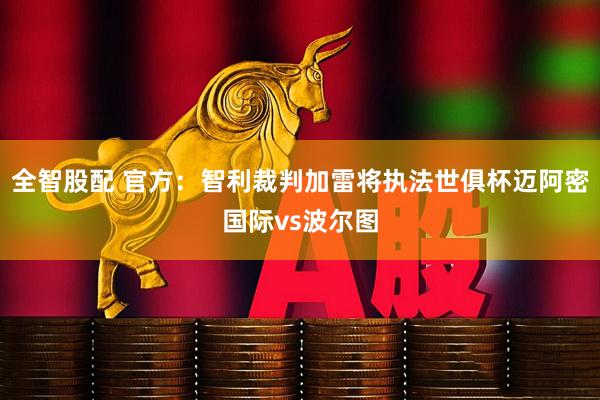 全智股配 官方：智利裁判加雷将执法世俱杯迈阿密国际vs波尔图