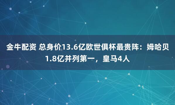 金牛配资 总身价13.6亿欧世俱杯最贵阵：姆哈贝1.8亿并列第一，皇马4人