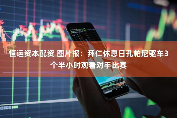 恒运资本配资 图片报：拜仁休息日孔帕尼驱车3个半小时观看对手比赛