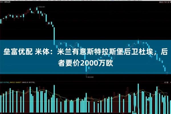 垒富优配 米体：米兰有意斯特拉斯堡后卫杜埃，后者要价2000万欧