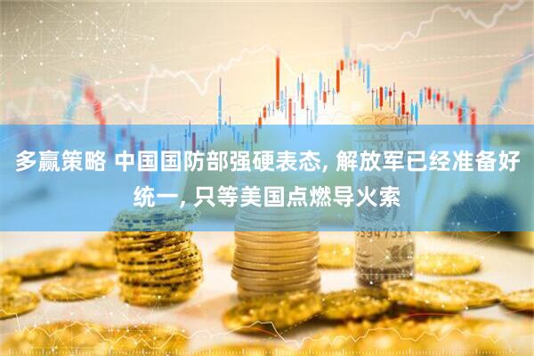 多赢策略 中国国防部强硬表态, 解放军已经准备好统一, 只等美国点燃导火索