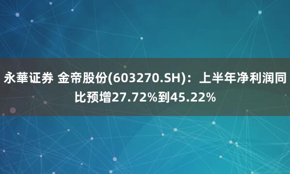 永華证券 金帝股份(603270.SH)：上半年净利润同比预增27.72%到45.22%