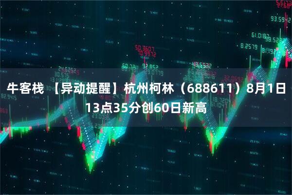 牛客栈 【异动提醒】杭州柯林（688611）8月1日13点35分创60日新高