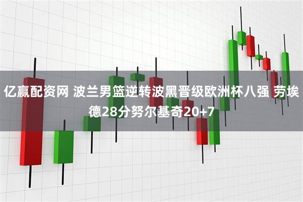 亿赢配资网 波兰男篮逆转波黑晋级欧洲杯八强 劳埃德28分努尔基奇20+7