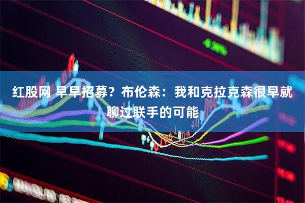 红股网 早早招募？布伦森：我和克拉克森很早就聊过联手的可能
