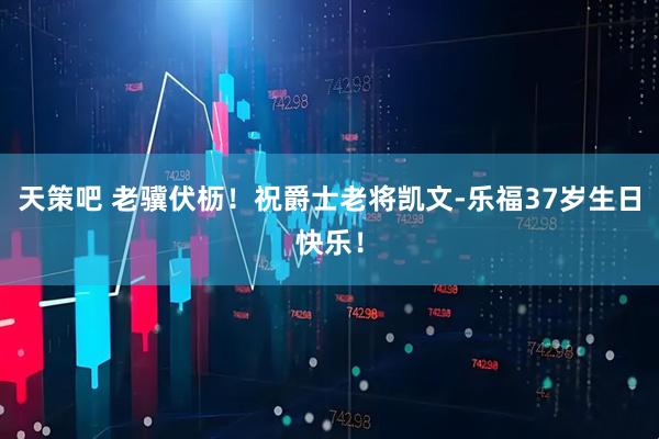 天策吧 老骥伏枥！祝爵士老将凯文-乐福37岁生日快乐！