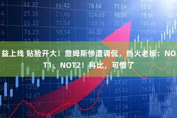 益上线 贴脸开大！詹姆斯惨遭调侃，热火老板：NOT1、NOT2！科比，可惜了