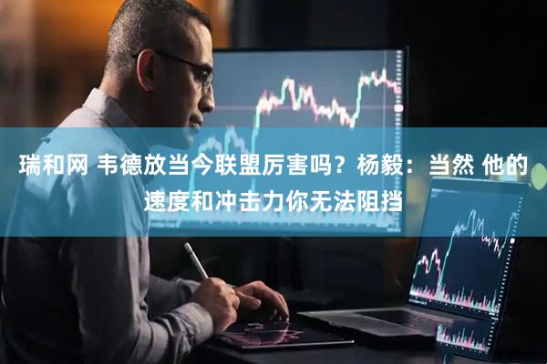 瑞和网 韦德放当今联盟厉害吗？杨毅：当然 他的速度和冲击力你无法阻挡