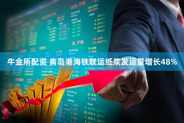 牛金所配资 青岛港海铁联运纸浆发运量增长48%