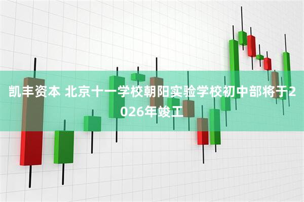 凯丰资本 北京十一学校朝阳实验学校初中部将于2026年竣工