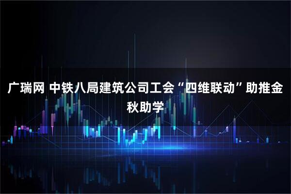 广瑞网 中铁八局建筑公司工会“四维联动”助推金秋助学