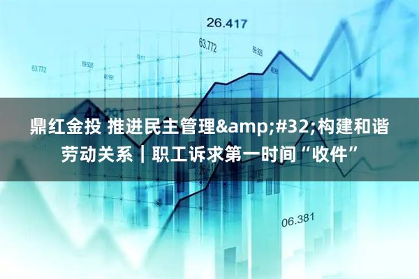 鼎红金投 推进民主管理&#32;构建和谐劳动关系｜职工诉求第一时间“收件”