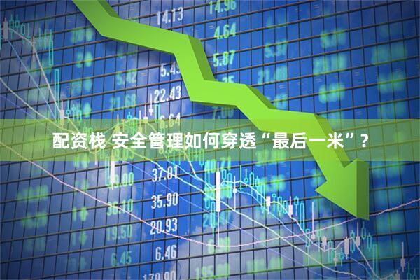 配资栈 安全管理如何穿透“最后一米”？