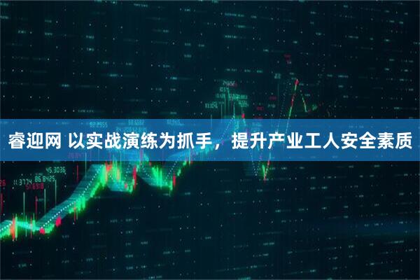睿迎网 以实战演练为抓手，提升产业工人安全素质