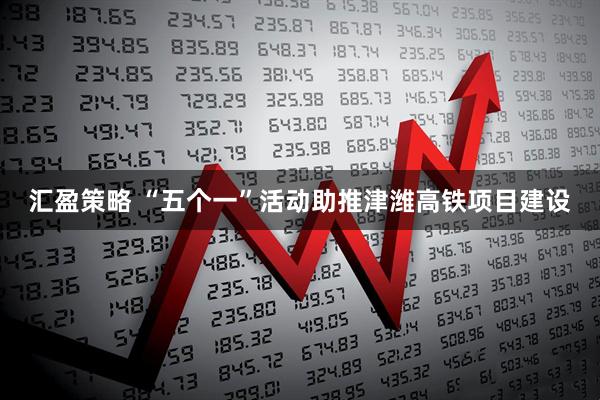 汇盈策略 “五个一”活动助推津潍高铁项目建设