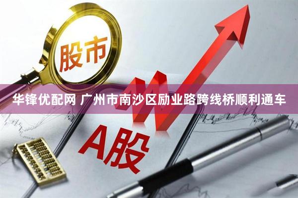 华锋优配网 广州市南沙区励业路跨线桥顺利通车