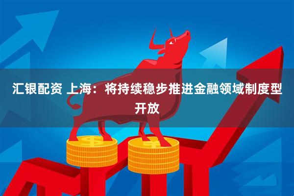 汇银配资 上海：将持续稳步推进金融领域制度型开放
