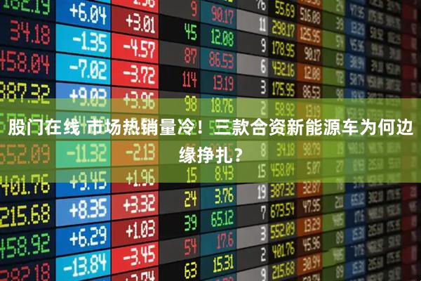 股门在线 市场热销量冷！三款合资新能源车为何边缘挣扎？