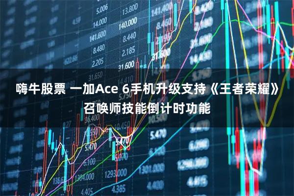 嗨牛股票 一加Ace 6手机升级支持《王者荣耀》召唤师技能倒计时功能