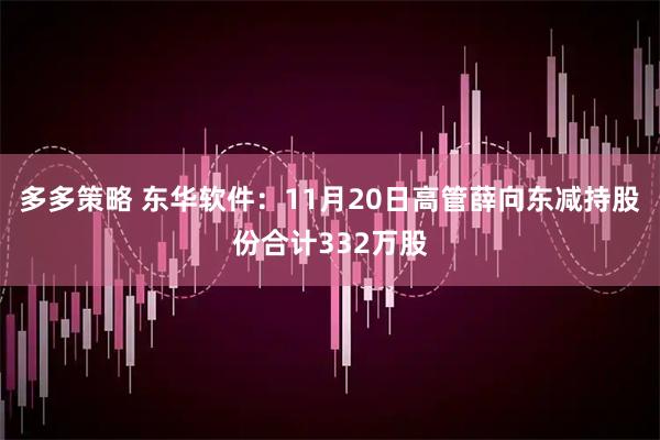 多多策略 东华软件：11月20日高管薛向东减持股份合计332万股