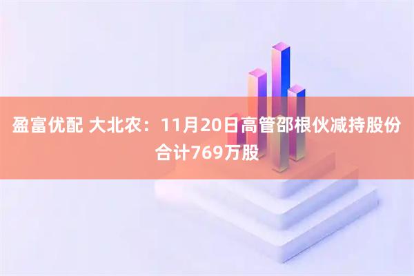 盈富优配 大北农：11月20日高管邵根伙减持股份合计769万股