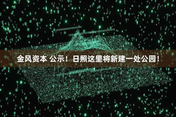 金风资本 公示！日照这里将新建一处公园！