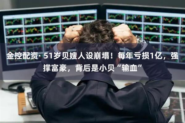 金控配资· 51岁贝嫂人设崩塌！每年亏损1亿，强撑富豪，背后是小贝“输血”