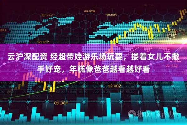 云沪深配资 经超带娃游乐场玩耍，搂着女儿不撒手好宠，年糕像爸爸越看越好看