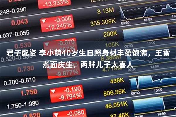 君子配资 李小萌40岁生日照身材丰盈饱满，王雷煮面庆生，两胖儿子太喜人