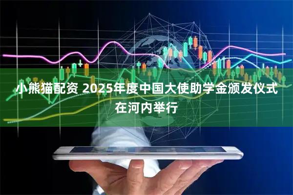 小熊猫配资 2025年度中国大使助学金颁发仪式在河内举行