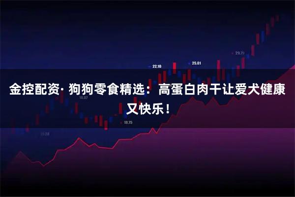 金控配资· 狗狗零食精选：高蛋白肉干让爱犬健康又快乐！