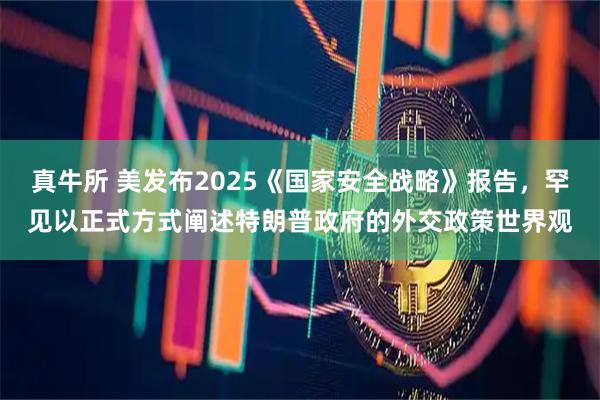 真牛所 美发布2025《国家安全战略》报告，罕见以正式方式阐述特朗普政府的外交政策世界观
