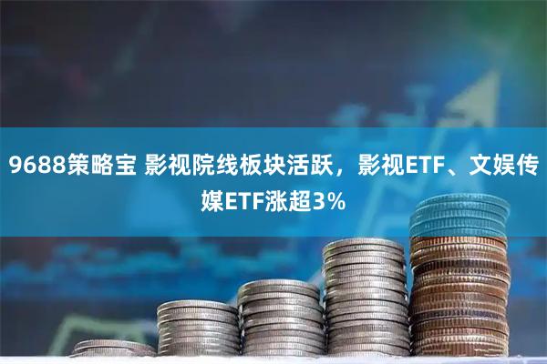 9688策略宝 影视院线板块活跃，影视ETF、文娱传媒ETF涨超3%
