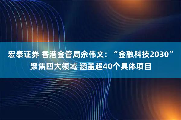 宏泰证券 香港金管局余伟文：“金融科技2030”聚焦四大领域 涵盖超40个具体项目