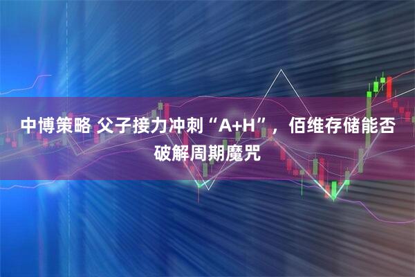 中博策略 父子接力冲刺“A+H”，佰维存储能否破解周期魔咒