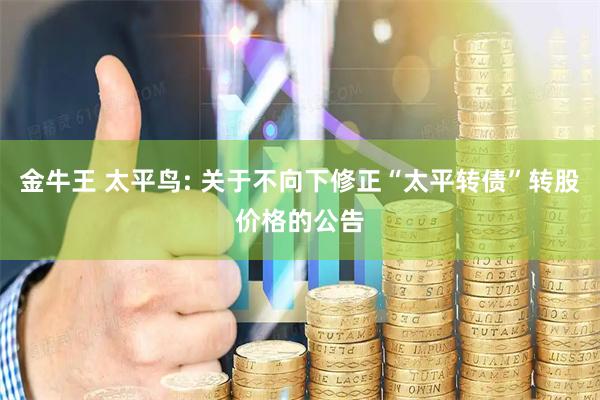 金牛王 太平鸟: 关于不向下修正“太平转债”转股价格的公告