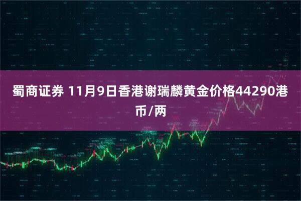 蜀商证券 11月9日香港谢瑞麟黄金价格44290港币/两
