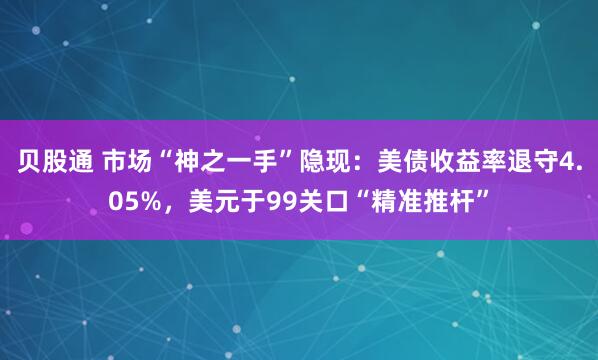 贝股通 市场“神之一手”隐现：美债收益率退守4.05%，美元于99关口“精准推杆”