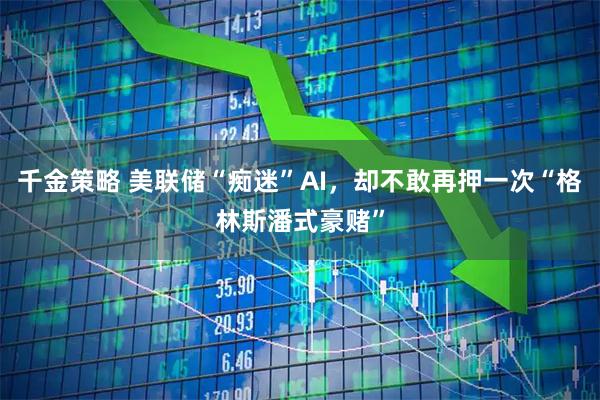 千金策略 美联储“痴迷”AI，却不敢再押一次“格林斯潘式豪赌”