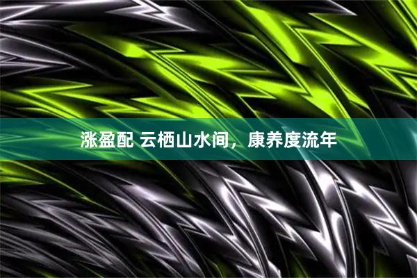 涨盈配 云栖山水间，康养度流年