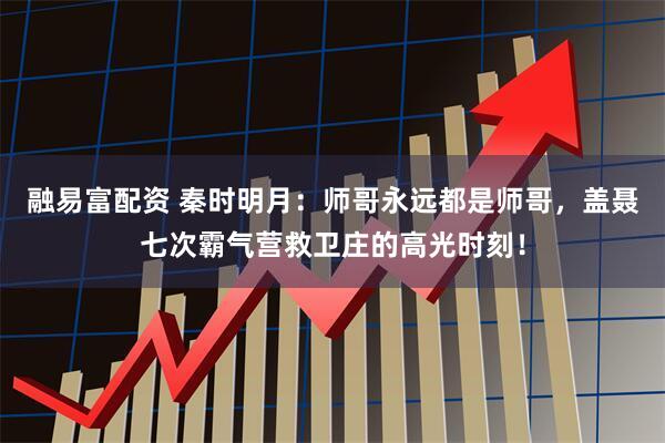 融易富配资 秦时明月：师哥永远都是师哥，盖聂七次霸气营救卫庄的高光时刻！